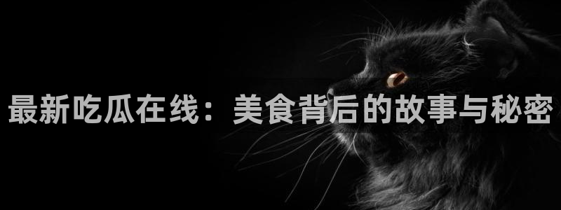 ccgg今日吃瓜:最新吃瓜在线:美食背后的故事与秘密