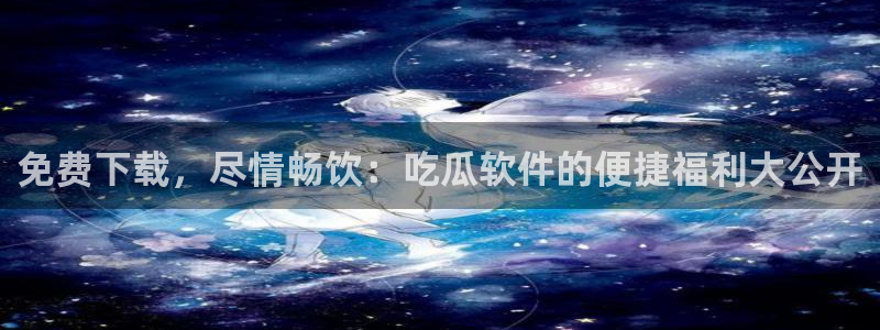 吃瓜吃到自己死讯：免费下载，尽情畅饮：吃瓜软件的便捷福利大公开