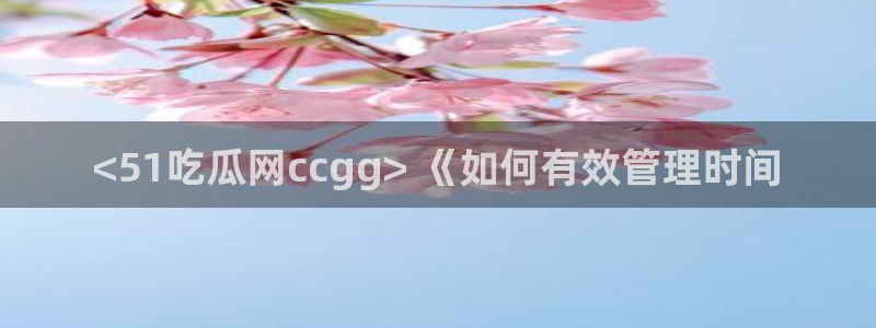 nanataipei吃瓜：<51吃瓜网ccgg> 《如何有效管理时间