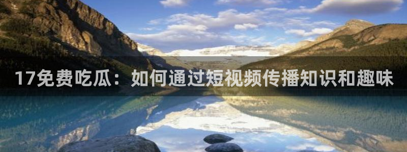 91吃瓜网今日吃瓜入口：17免费吃瓜：如何通过短视频传播知识和趣味