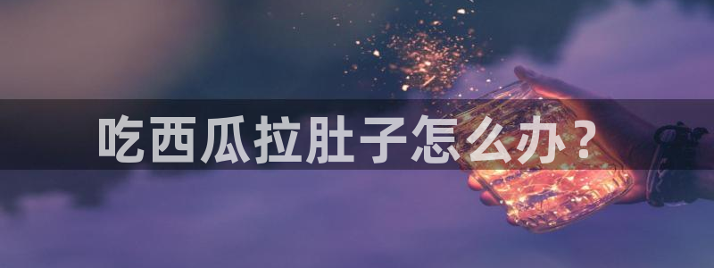 黑料下载：吃西瓜拉肚子怎么办？