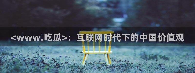 51吃瓜网 张津瑜:<www.吃瓜>:互联网时代下的中国价值观