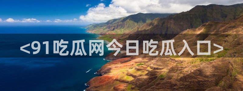51吃瓜网今日必吃每日大瓜：<91吃瓜网今日吃瓜入口>