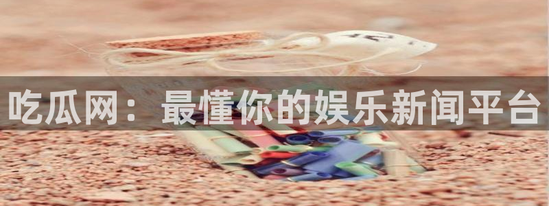 吃瓜网 今日吃瓜 热门大瓜：吃瓜网：最懂你的娱乐新闻平台