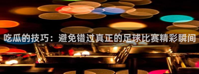 吃瓜网998.su永久有效：吃瓜的技巧：避免错过真正的足球比赛精彩瞬间