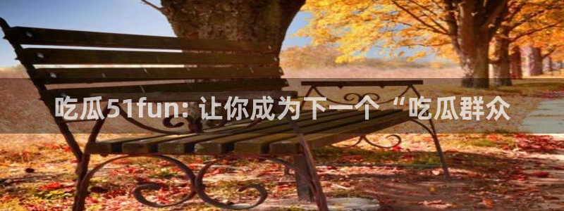 网站吃瓜:吃瓜51fun: 让你成为下一个“吃瓜群众