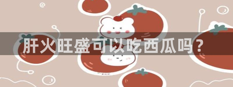 51cg每日吃瓜：肝火旺盛可以吃西瓜吗？