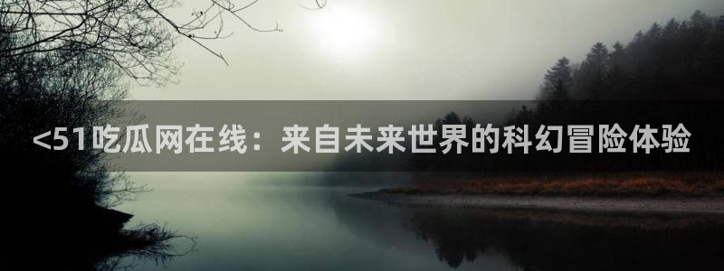 51吃瓜网51今日大大瓜：<51吃瓜网在线：来自未来世界的科幻冒险体验