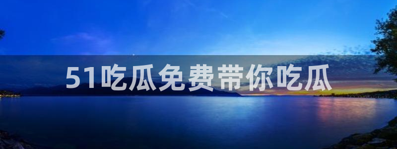 51吃瓜网51今日大大瓜：51吃瓜免费带你吃瓜