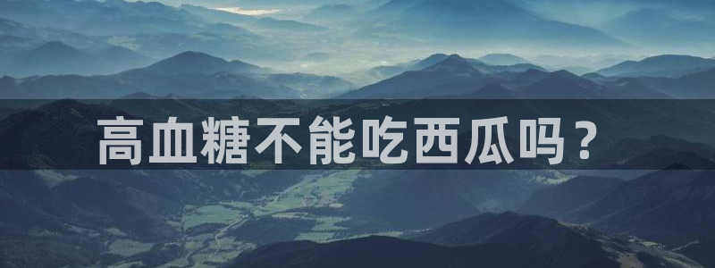 51吃瓜今日吃瓜官网最新：高血糖不能吃西瓜吗？
