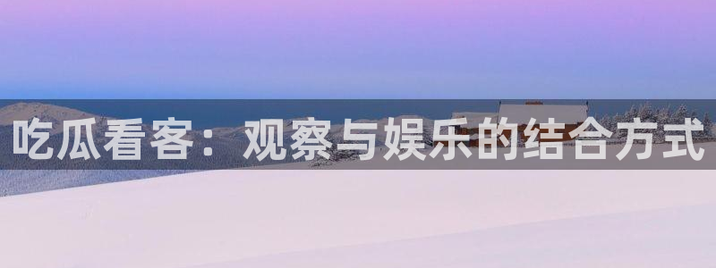 吃瓜网 今日吃瓜 热门大瓜：吃瓜看客：观察与娱乐的结合方式