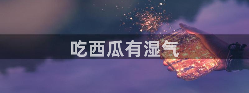 taipeinana51吃瓜:吃西瓜有湿气
