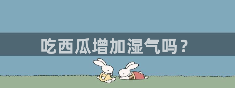 吃瓜最新：吃西瓜增加湿气吗？