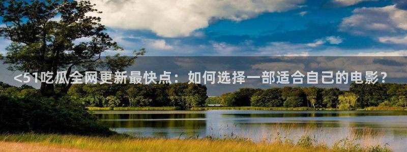 51吃瓜张津瑜：<51吃瓜全网更新最快点：如何选择一部适合自己的电影？
