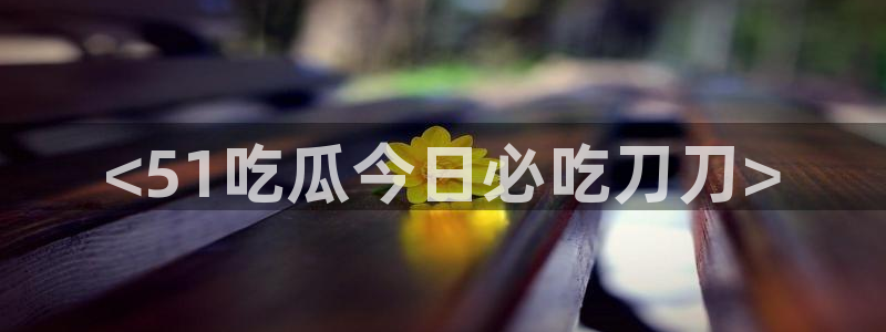 51吃瓜短剧张越女主：<51吃瓜今日必吃刀刀>