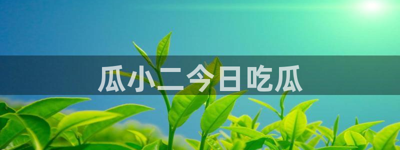 51吃瓜今日吃瓜最新网址：瓜小二今日吃瓜