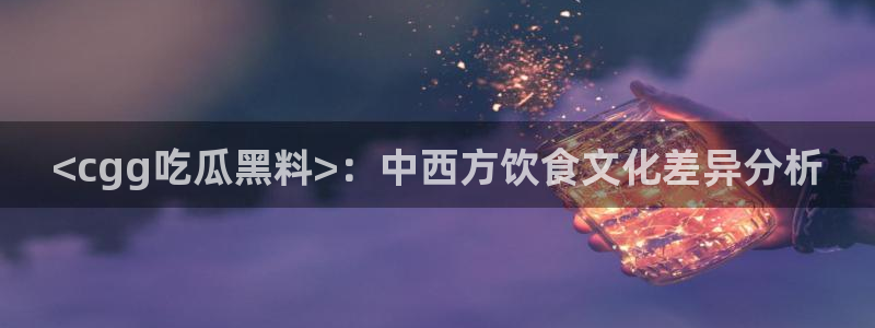 51今日吃瓜热门大瓜入口：<cgg吃瓜黑料>：中西方饮食文化差异分析