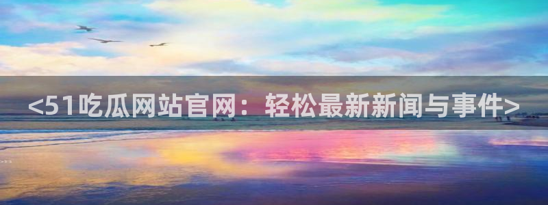 吃瓜事件：<51吃瓜网站官网：轻松最新新闻与事件>