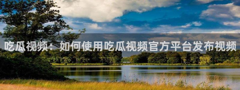51吃瓜群众路线:吃瓜视频:如何使用吃瓜视频官方平台发布视频