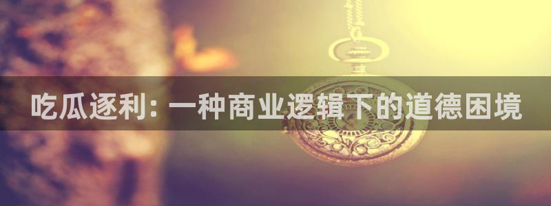 51cgfun吃瓜网 必看大瓜:吃瓜逐利: 一种商业逻辑下的道德困境