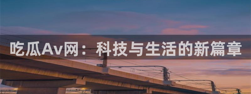 51.cgfun吃瓜：吃瓜Av网：科技与生活的新篇章