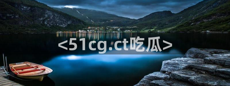 cg吃瓜群众最新版网址：<51cg.ct吃瓜>