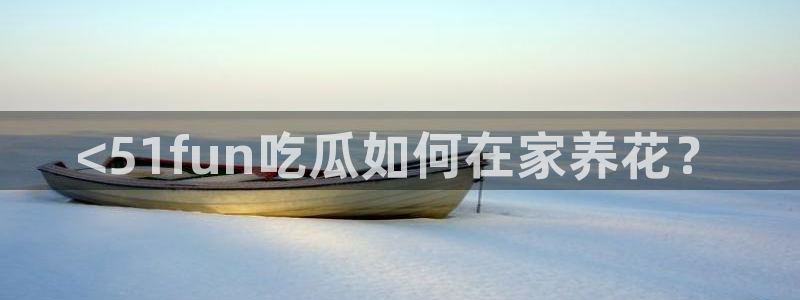 911今日必吃大瓜:<51fun吃瓜如何在家养花?