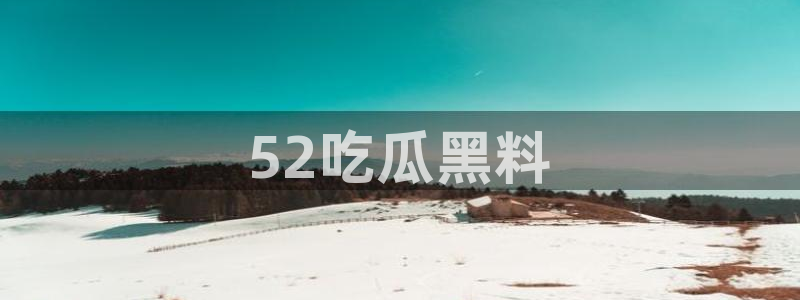 51吃瓜网今日榜单：52吃瓜黑料