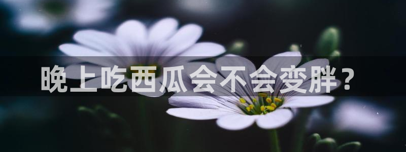 51吃瓜今日吃瓜入口最新：晚上吃西瓜会不会变胖？